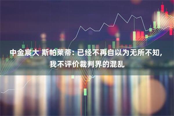 中金宸大 斯帕莱蒂: 已经不再自以为无所不知, 我不评价裁判界的混乱