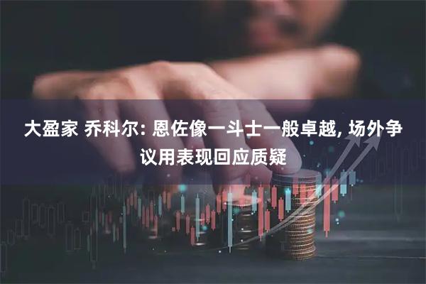 大盈家 乔科尔: 恩佐像一斗士一般卓越, 场外争议用表现回应质疑
